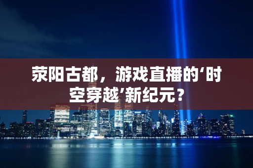 荥阳古都，游戏直播的‘时空穿越’新纪元？