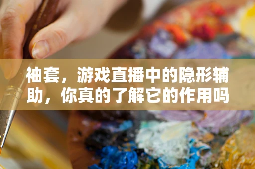 袖套，游戏直播中的隐形辅助，你真的了解它的作用吗？