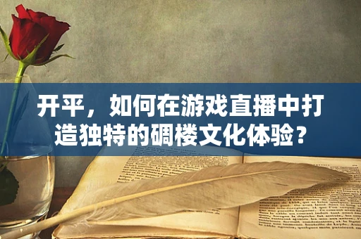开平，如何在游戏直播中打造独特的碉楼文化体验？
