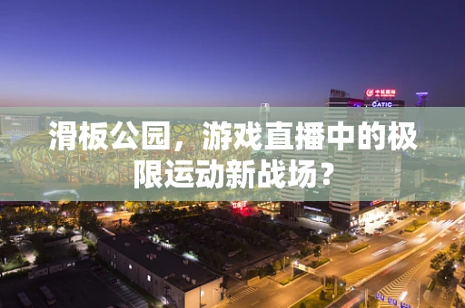 滑板公园，游戏直播中的极限运动新战场？