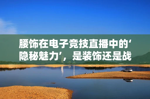 腰饰在电子竞技直播中的‘隐秘魅力’，是装饰还是战术辅助？
