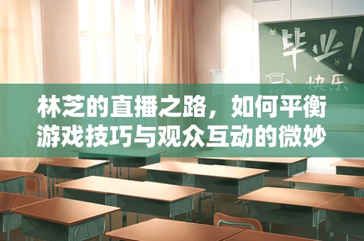 林芝的直播之路，如何平衡游戏技巧与观众互动的微妙平衡？