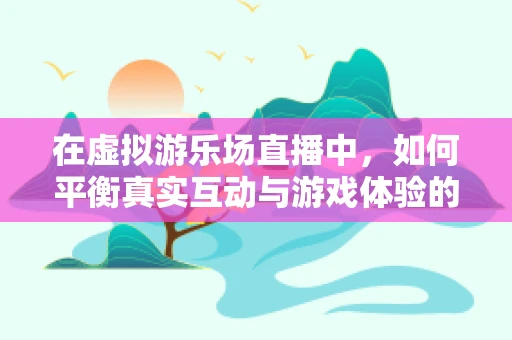 在虚拟游乐场直播中，如何平衡真实互动与游戏体验的边界？