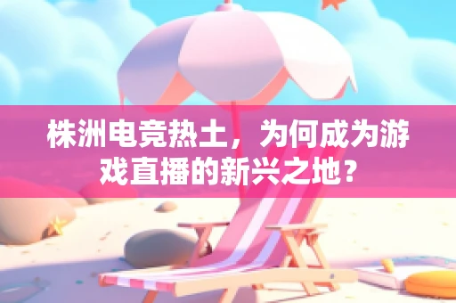 株洲电竞热土，为何成为游戏直播的新兴之地？