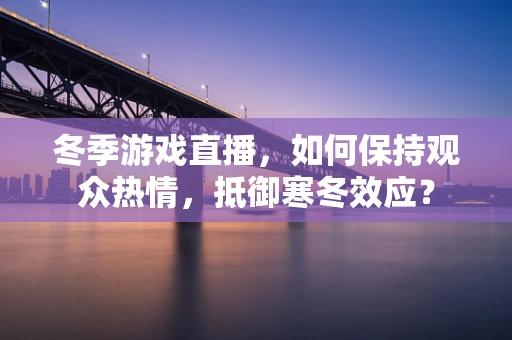 冬季游戏直播，如何保持观众热情，抵御寒冬效应？