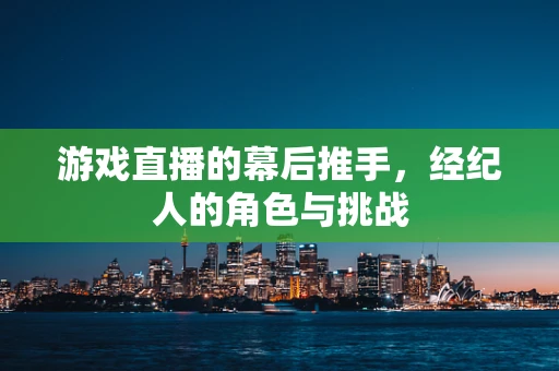 游戏直播的幕后推手，经纪人的角色与挑战
