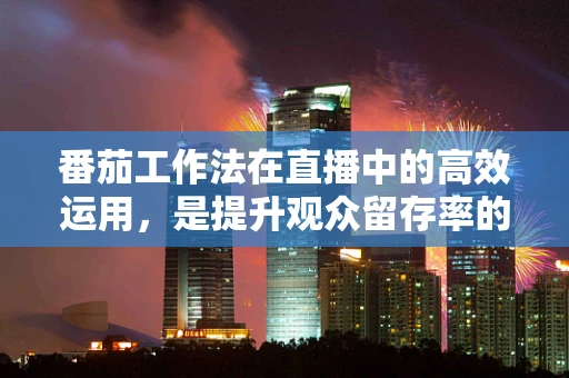 番茄工作法在直播中的高效运用，是提升观众留存率的秘密武器吗？