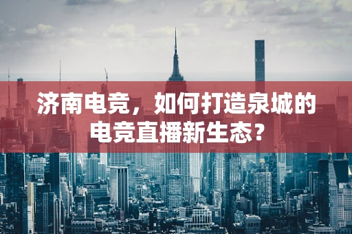 济南电竞，如何打造泉城的电竞直播新生态？