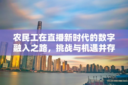 农民工在直播新时代的数字融入之路，挑战与机遇并存？