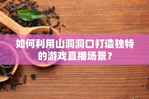 如何利用山洞洞口打造独特的游戏直播场景？