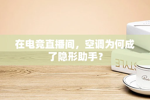 在电竞直播间，空调为何成了隐形助手？