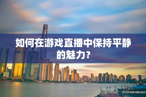 如何在游戏直播中保持平静的魅力？
