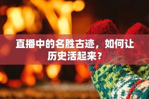 直播中的名胜古迹，如何让历史活起来？