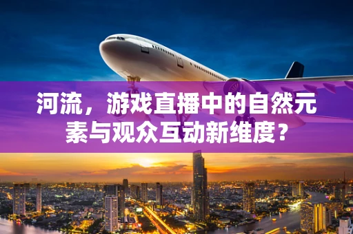 河流，游戏直播中的自然元素与观众互动新维度？