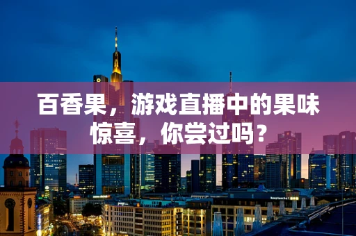 百香果，游戏直播中的果味惊喜，你尝过吗？