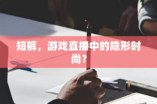 短裤，游戏直播中的隐形时尚？