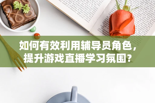 如何有效利用辅导员角色，提升游戏直播学习氛围？