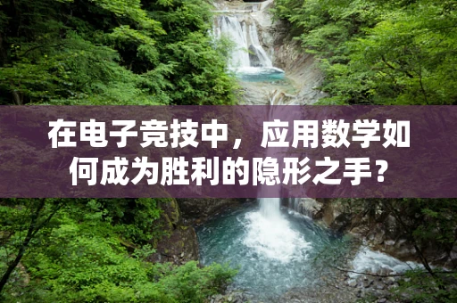 在电子竞技中，应用数学如何成为胜利的隐形之手？