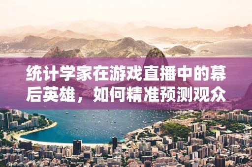 统计学家在游戏直播中的幕后英雄，如何精准预测观众喜好？