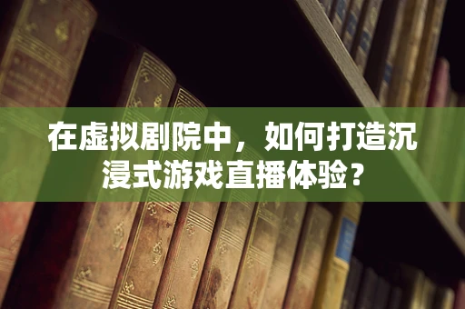 在虚拟剧院中，如何打造沉浸式游戏直播体验？