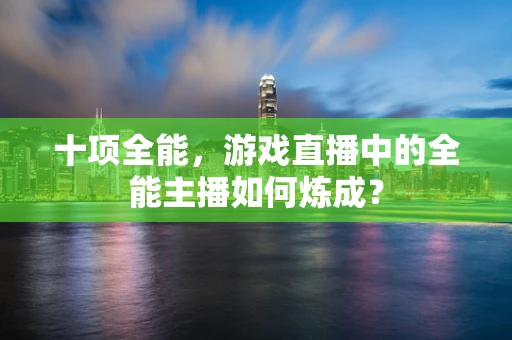 十项全能，游戏直播中的全能主播如何炼成？