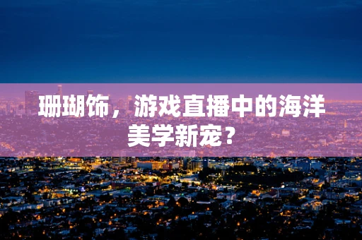 珊瑚饰，游戏直播中的海洋美学新宠？