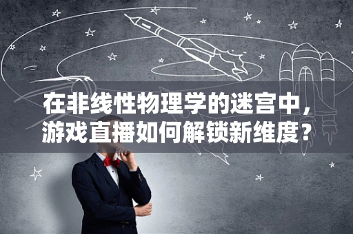 在非线性物理学的迷宫中，游戏直播如何解锁新维度？