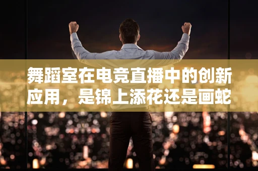 舞蹈室在电竞直播中的创新应用，是锦上添花还是画蛇添足？
