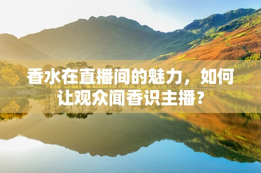 香水在直播间的魅力，如何让观众闻香识主播？