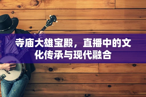 寺庙大雄宝殿，直播中的文化传承与现代融合