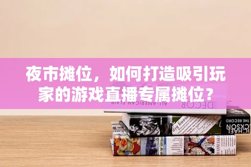 夜市摊位，如何打造吸引玩家的游戏直播专属摊位？