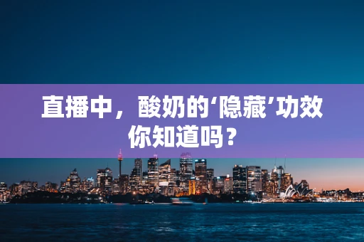 直播中，酸奶的‘隐藏’功效你知道吗？