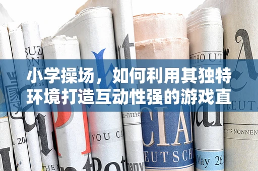 小学操场，如何利用其独特环境打造互动性强的游戏直播内容？