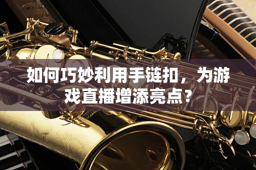 如何巧妙利用手链扣，为游戏直播增添亮点？