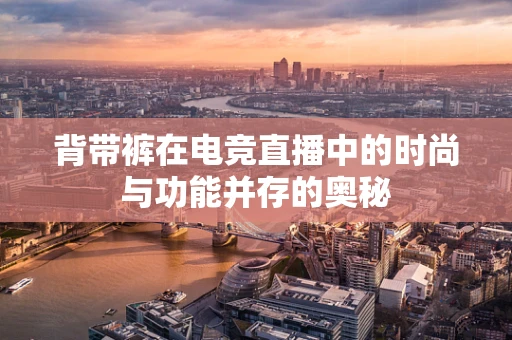 背带裤在电竞直播中的时尚与功能并存的奥秘