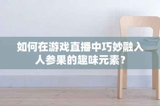 如何在游戏直播中巧妙融入人参果的趣味元素？