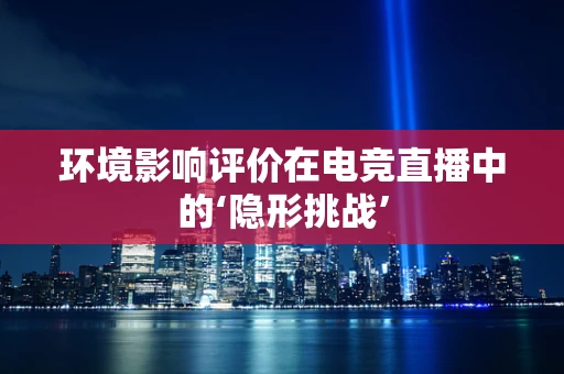 环境影响评价在电竞直播中的‘隐形挑战’