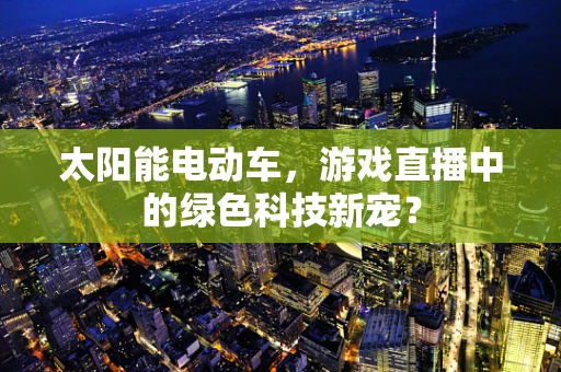 太阳能电动车，游戏直播中的绿色科技新宠？