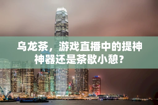 乌龙茶，游戏直播中的提神神器还是茶歇小憩？