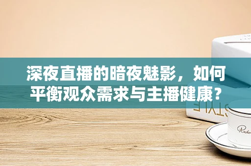 深夜直播的暗夜魅影，如何平衡观众需求与主播健康？