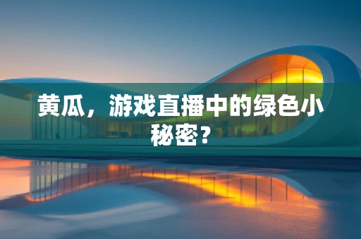 黄瓜，游戏直播中的绿色小秘密？