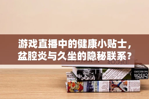 游戏直播中的健康小贴士，盆腔炎与久坐的隐秘联系？