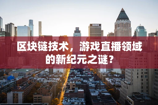 区块链技术，游戏直播领域的新纪元之谜？