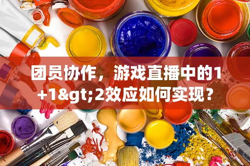 团员协作，游戏直播中的1+1>2效应如何实现？