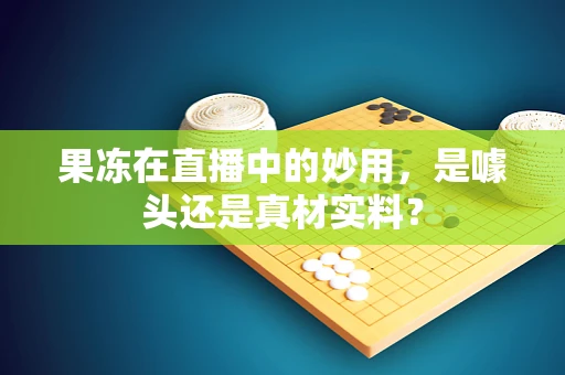 果冻在直播中的妙用，是噱头还是真材实料？