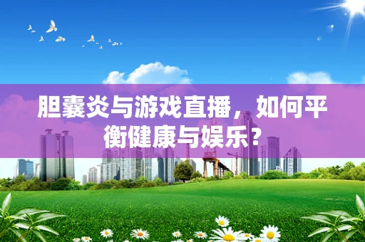 胆囊炎与游戏直播，如何平衡健康与娱乐？