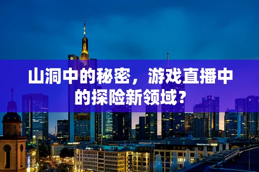 山洞中的秘密，游戏直播中的探险新领域？