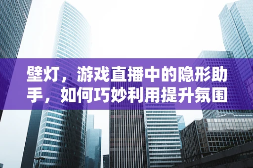 壁灯，游戏直播中的隐形助手，如何巧妙利用提升氛围？
