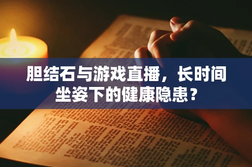 胆结石与游戏直播，长时间坐姿下的健康隐患？