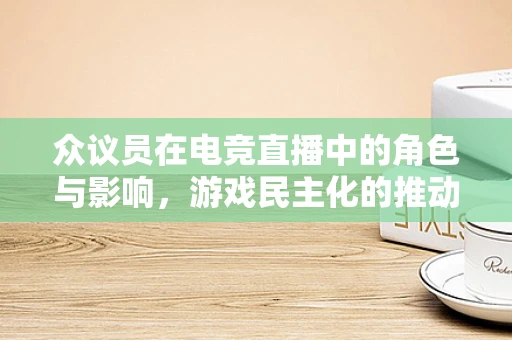 众议员在电竞直播中的角色与影响，游戏民主化的推动者？